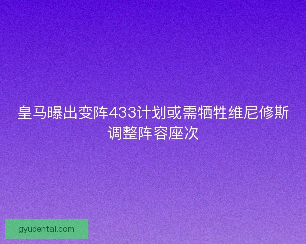 皇马曝出变阵433计划或需牺牲维尼修斯调整阵容座次