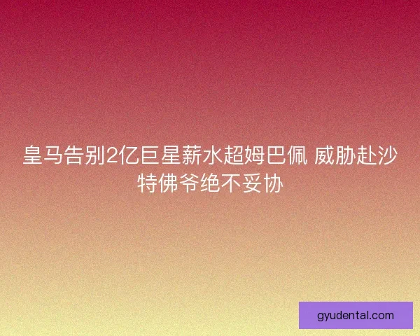皇马告别2亿巨星薪水超姆巴佩 威胁赴沙特佛爷绝不妥协