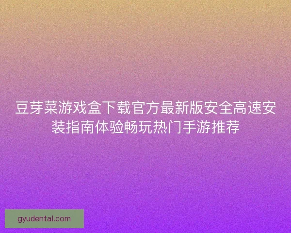 豆芽菜游戏盒下载官方最新版安全高速安装指南体验畅玩热门手游推荐