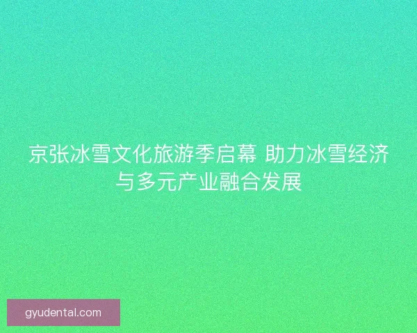 京张冰雪文化旅游季启幕 助力冰雪经济与多元产业融合发展
