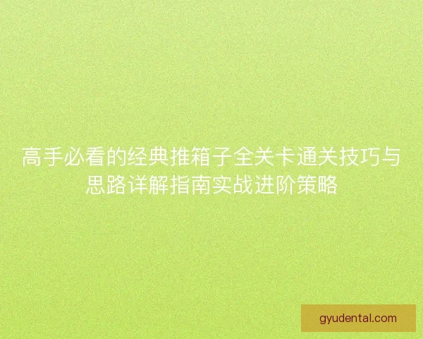 高手必看的经典推箱子全关卡通关技巧与思路详解指南实战进阶策略